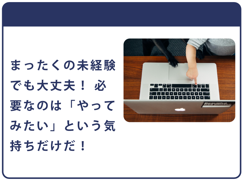 まったくの未経験でも大丈夫！必要なのは「やってみたい」という気持ちだけだ！