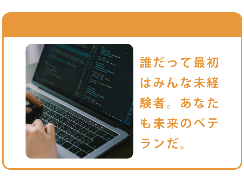 誰だって最初はみんな未経験者。あなたも未来のベテランだ。