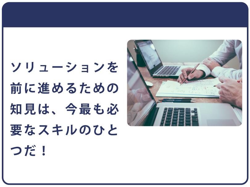 ソリューションを前に進めるための知見は、今最も必要なスキルのひとつだ！